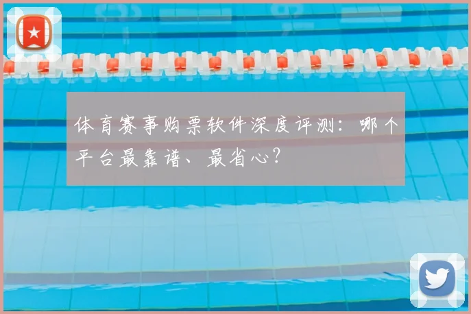 体育赛事购票软件深度评测：哪个平台最靠谱、最省心？