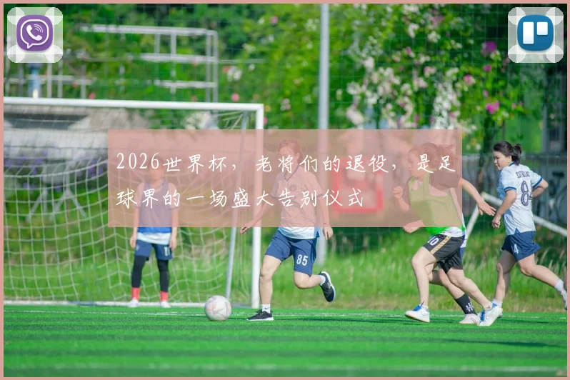 2026世界杯，老将们的退役，是足球界的一场盛大告别仪式