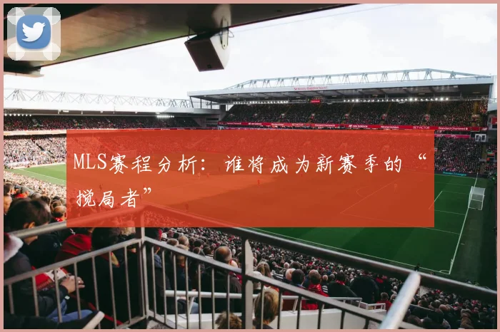 MLS赛程分析:谁将成为新赛季的“搅局者”