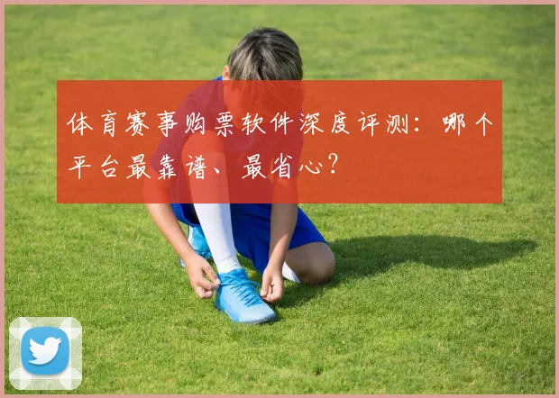 体育赛事购票软件深度评测:哪个平台最靠谱、最省心?
